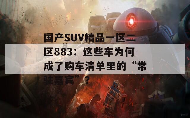 国产SUV精品一区二区883：这些车为何成了购车清单里的“常驻嘉宾”？