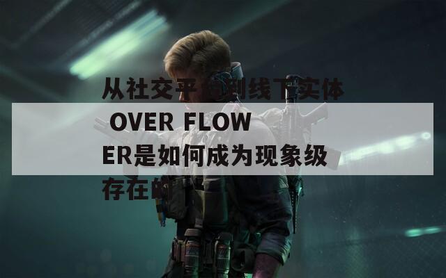 从社交平台到线下实体 OVER FLOWER是如何成为现象级存在的