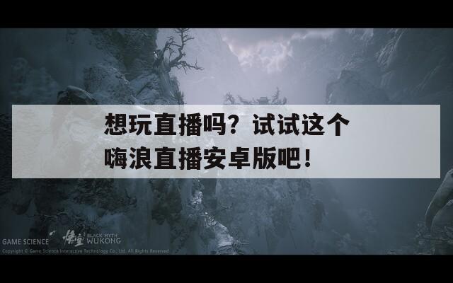 想玩直播吗？试试这个嗨浪直播安卓版吧！