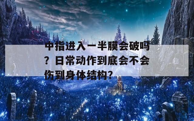 中指进入一半膜会破吗？日常动作到底会不会伤到身体结构？