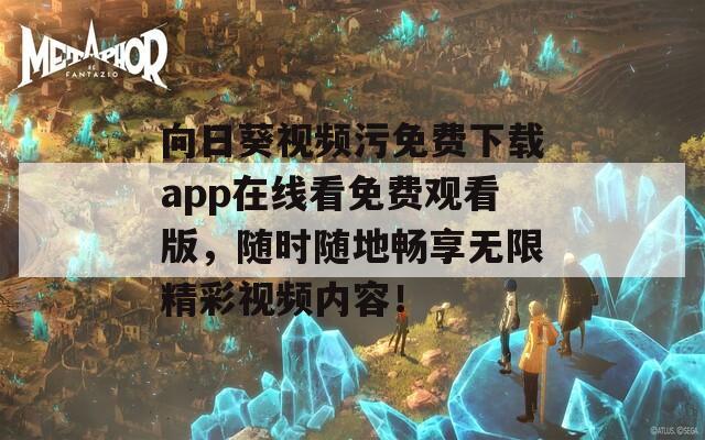 向日葵视频污免费下载app在线看免费观看版，随时随地畅享无限精彩视频内容！