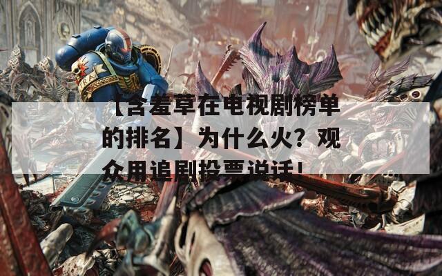 【含羞草在电视剧榜单的排名】为什么火？观众用追剧投票说话！