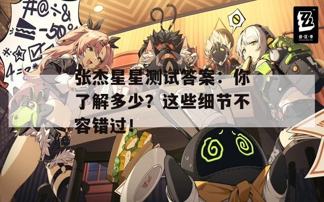 张杰星星测试答案：你了解多少？这些细节不容错过！