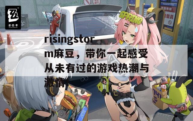 risingstorm麻豆，带你一起感受从未有过的游戏热潮与激情！