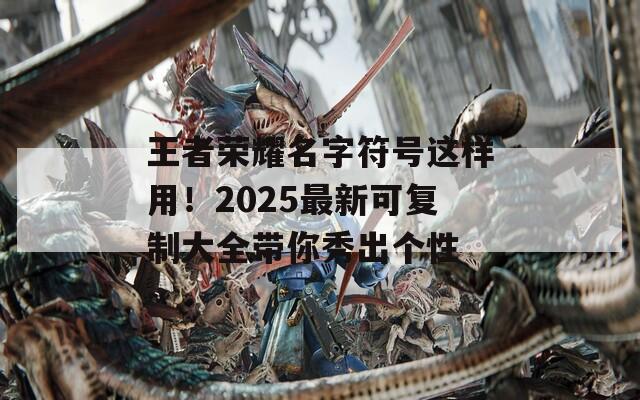 王者荣耀名字符号这样用！2025最新可复制大全带你秀出个性