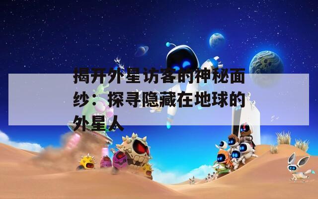 揭开外星访客的神秘面纱：探寻隐藏在地球的外星人