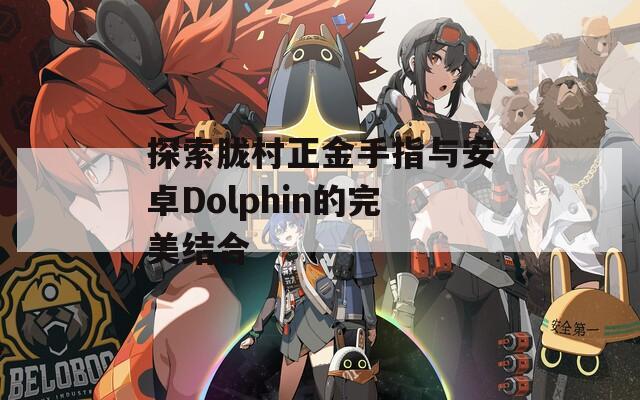 探索胧村正金手指与安卓Dolphin的完美结合