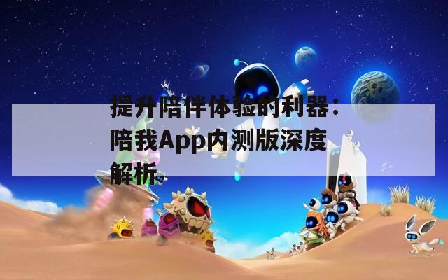 提升陪伴体验的利器：陪我App内测版深度解析