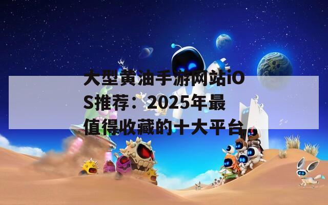 大型黄油手游网站iOS推荐：2025年最值得收藏的十大平台