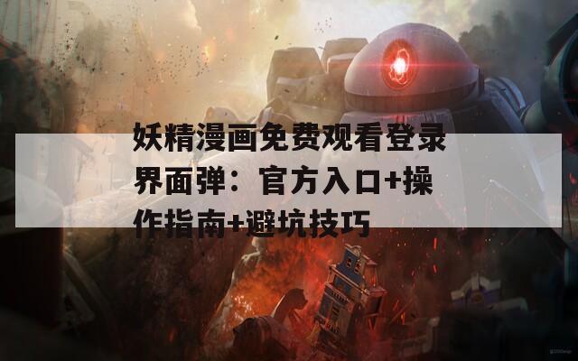 妖精漫画免费观看登录界面弹：官方入口+操作指南+避坑技巧