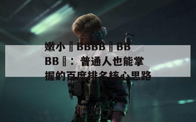 嫩小槡BBBB槡BBBB槡：普通人也能掌握的百度排名核心思路