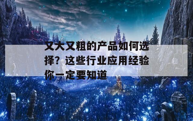 又大又粗的产品如何选择？这些行业应用经验你一定要知道