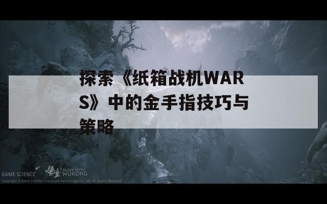 探索《纸箱战机WARS》中的金手指技巧与策略