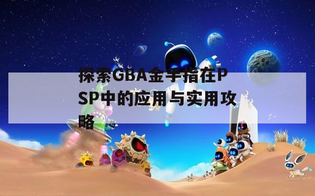 探索GBA金手指在PSP中的应用与实用攻略