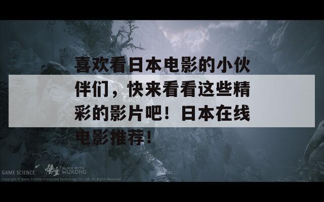 喜欢看日本电影的小伙伴们，快来看看这些精彩的影片吧！日本在线电影推荐！