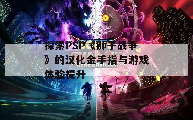 探索PSP《狮子战争》的汉化金手指与游戏体验提升