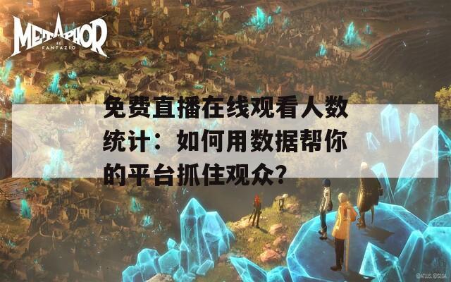 免费直播在线观看人数统计：如何用数据帮你的平台抓住观众？