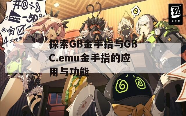 探索GB金手指与GBC.emu金手指的应用与功能