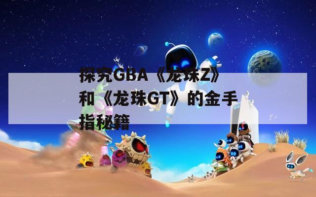 探究GBA《龙珠Z》和《龙珠GT》的金手指秘籍