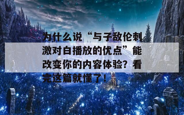 为什么说“与子敌伦刺激对白播放的优点”能改变你的内容体验？看完这篇就懂了！