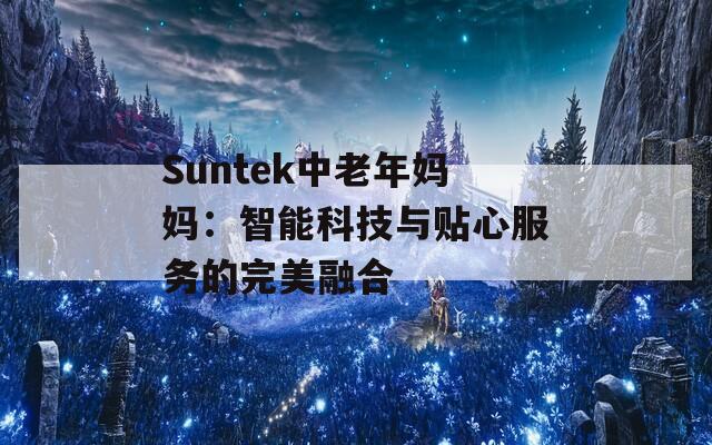 Suntek中老年妈妈：智能科技与贴心服务的完美融合