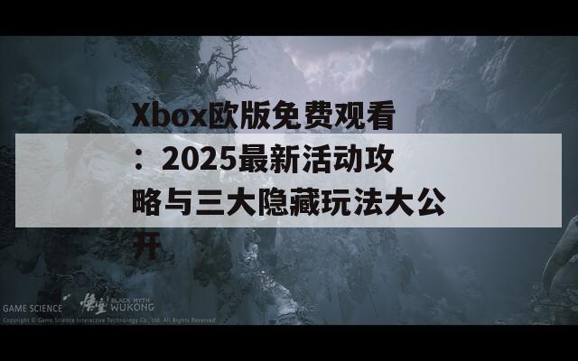 Xbox欧版免费观看：2025最新活动攻略与三大隐藏玩法大公开