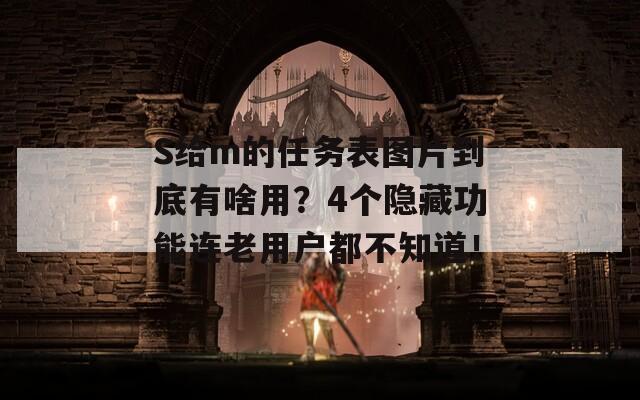 S给m的任务表图片到底有啥用？4个隐藏功能连老用户都不知道！