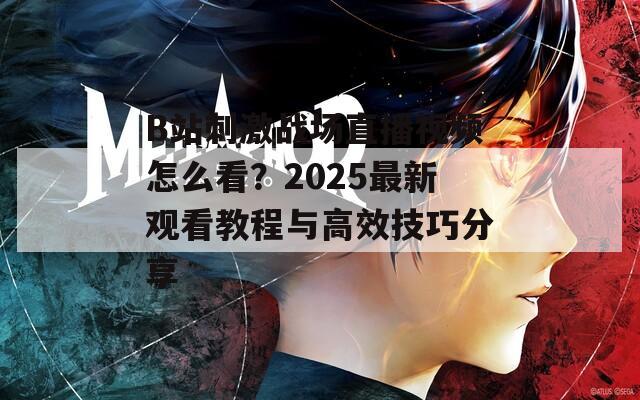 B站刺激战场直播视频怎么看？2025最新观看教程与高效技巧分享