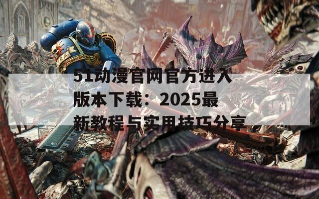 51动漫官网官方进入版本下载：2025最新教程与实用技巧分享