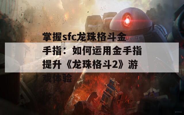 掌握sfc龙珠格斗金手指：如何运用金手指提升《龙珠格斗2》游戏体验