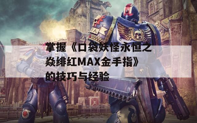 掌握《口袋妖怪永恒之焱绯红MAX金手指》的技巧与经验