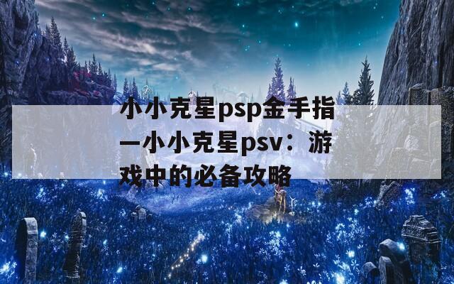 小小克星psp金手指—小小克星psv：游戏中的必备攻略