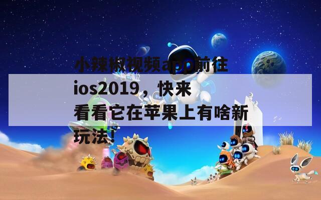 小辣椒视频app前往ios2019，快来看看它在苹果上有啥新玩法！