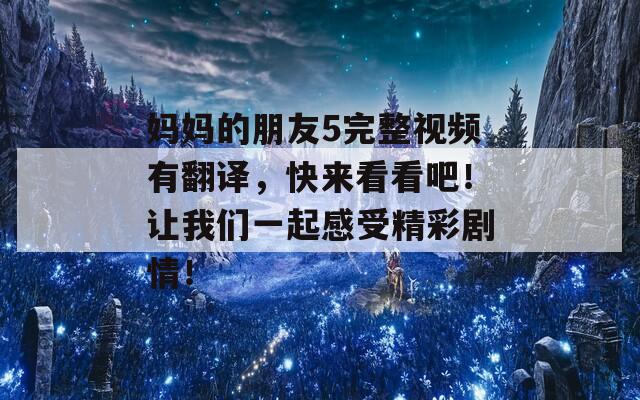 妈妈的朋友5完整视频有翻译，快来看看吧！让我们一起感受精彩剧情！