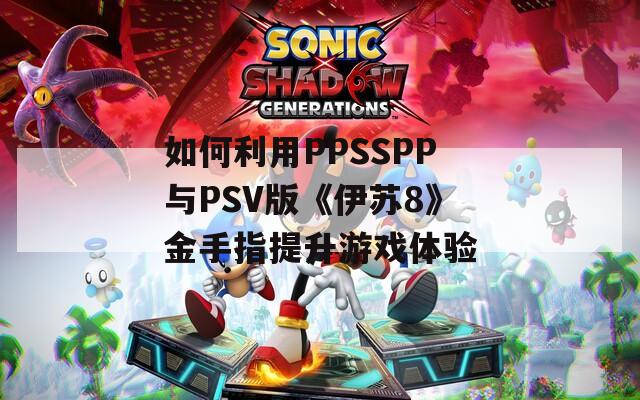 如何利用PPSSPP与PSV版《伊苏8》金手指提升游戏体验