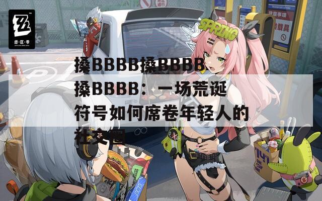 搡BBBB搡BBBB搡BBBB：一场荒诞符号如何席卷年轻人的社交圈