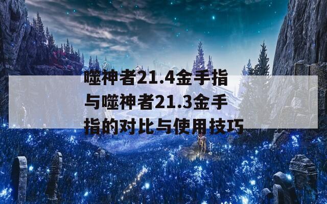 噬神者21.4金手指与噬神者21.3金手指的对比与使用技巧