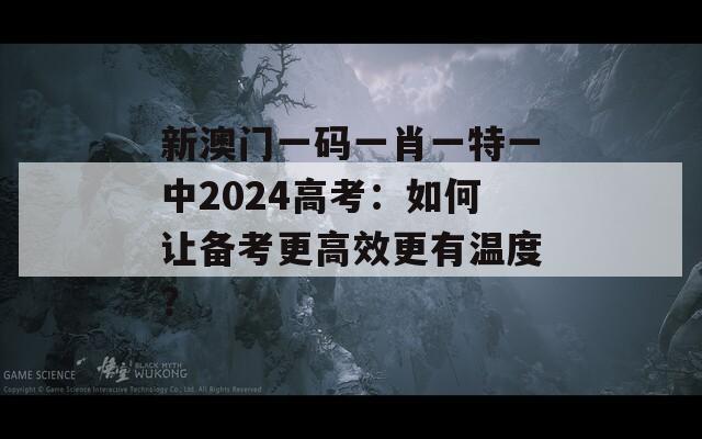 新澳门一码一肖一特一中2024高考：如何让备考更高效更有温度？