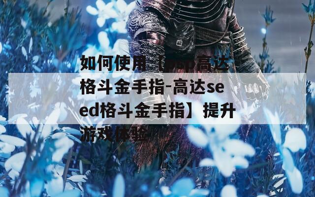 如何使用【psp高达格斗金手指-高达seed格斗金手指】提升游戏体验