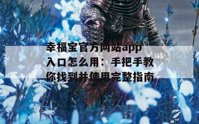 幸福宝官方网站app入口怎么用：手把手教你找到并使用完整指南