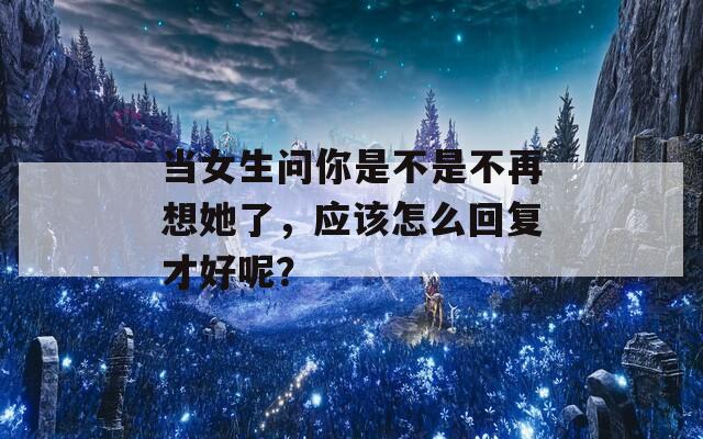 当女生问你是不是不再想她了，应该怎么回复才好呢？