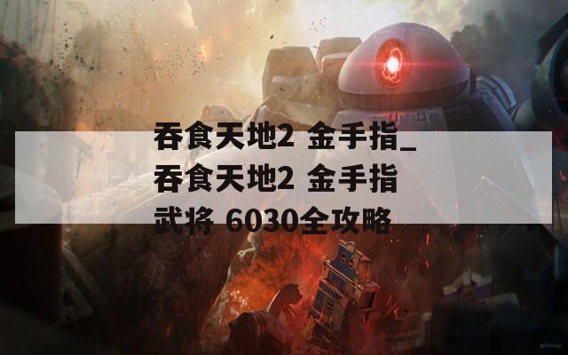 吞食天地2 金手指_吞食天地2 金手指 武将 6030全攻略