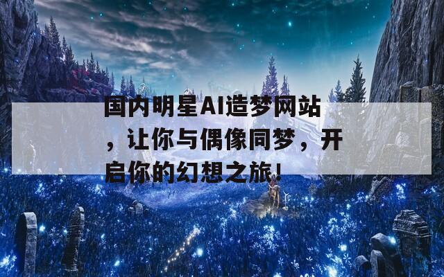 国内明星AI造梦网站，让你与偶像同梦，开启你的幻想之旅！