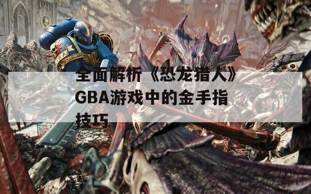 全面解析《恐龙猎人》GBA游戏中的金手指技巧