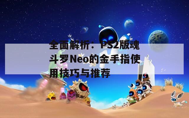 全面解析：PS2版魂斗罗Neo的金手指使用技巧与推荐