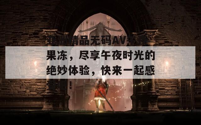亚洲精品无码AV午夜果冻，尽享午夜时光的绝妙体验，快来一起感受吧！