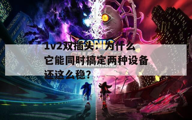 1v2双插头：为什么它能同时搞定两种设备还这么稳？
