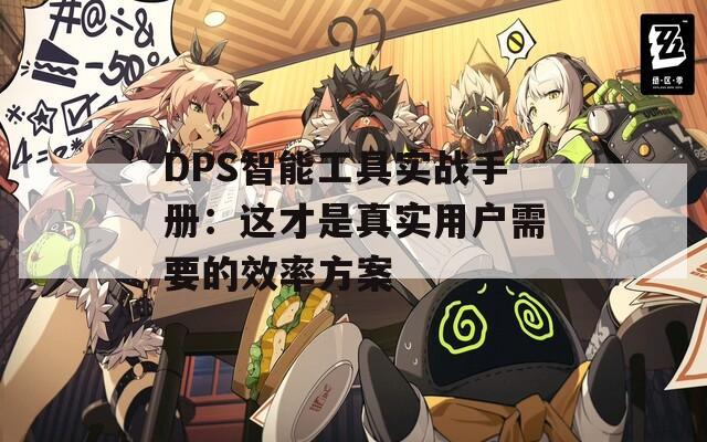 DPS智能工具实战手册：这才是真实用户需要的效率方案