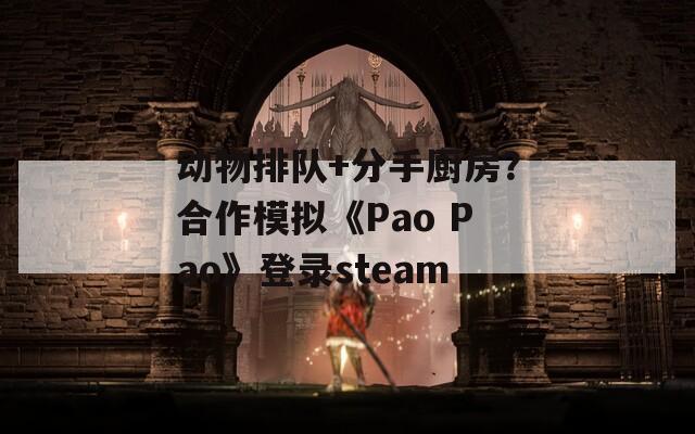 动物排队+分手厨房？合作模拟《Pao Pao》登录steam