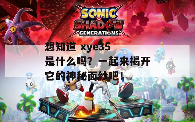 想知道 xye35 是什么吗？一起来揭开它的神秘面纱吧！